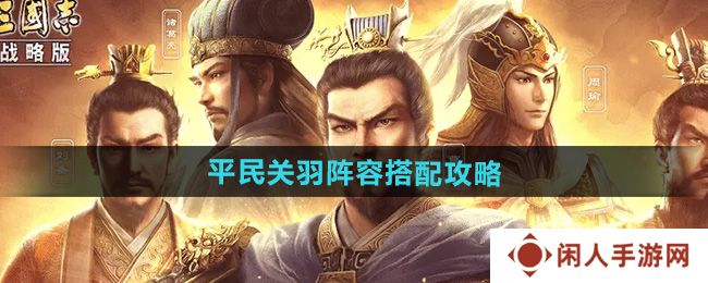 三国志战略版平民关羽阵容怎么搭配-平民关羽阵容搭配攻略