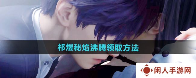 恋与深空祁煜秘焰沸腾五星思念怎么免费领取-祁煜秘焰沸腾免费领取方法