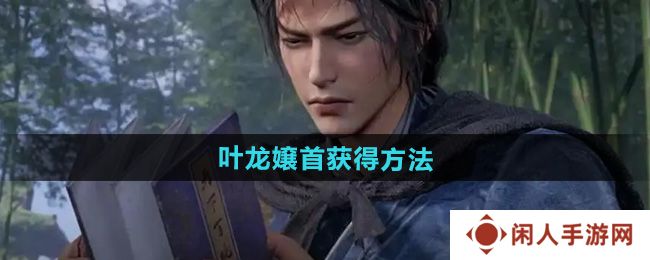燕云十六声叶龙嬢首怎么获得-叶龙嬢首获得方法