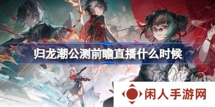 归龙潮公测前瞻直播时间 归龙潮公测前瞻直播什么时候