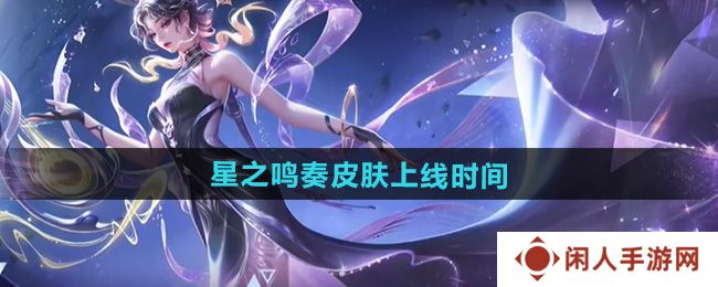 王者荣耀杨玉环星之鸣奏皮肤什么时候出-杨玉环星之鸣奏皮肤上线时间