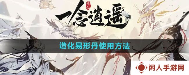 一念逍遥造化易形丹如何使用-造化易形丹使用方法